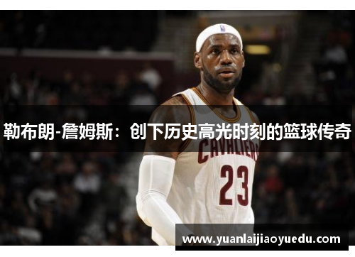 勒布朗-詹姆斯：创下历史高光时刻的篮球传奇
