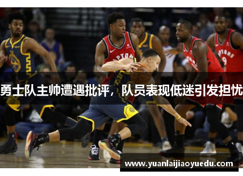 勇士队主帅遭遇批评，队员表现低迷引发担忧