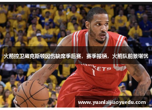 火箭控卫崴克斯顿因伤缺席季后赛，赛季报销，火箭队前景堪忧