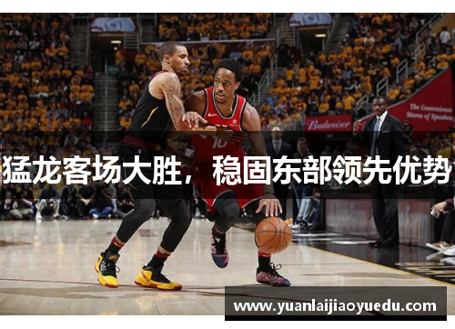 猛龙客场大胜，稳固东部领先优势