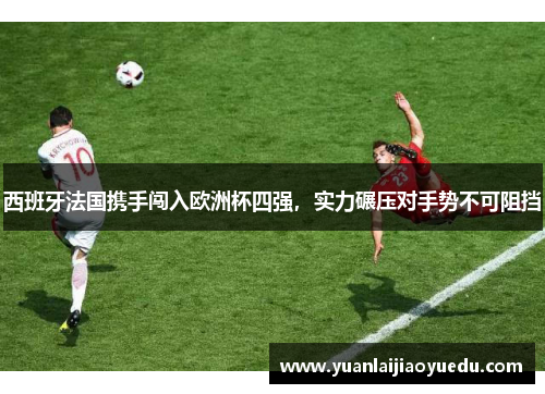 西班牙法国携手闯入欧洲杯四强，实力碾压对手势不可阻挡