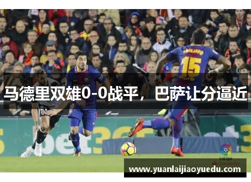 马德里双雄0-0战平，巴萨让分逼近