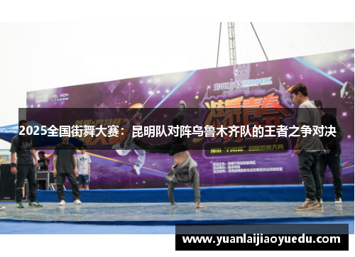 2025全国街舞大赛：昆明队对阵乌鲁木齐队的王者之争对决