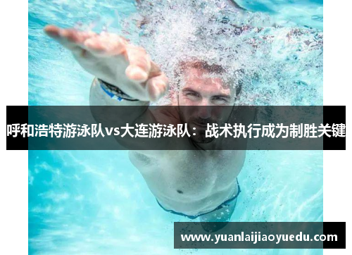 呼和浩特游泳队vs大连游泳队：战术执行成为制胜关键