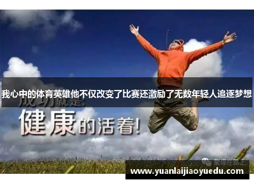 我心中的体育英雄他不仅改变了比赛还激励了无数年轻人追逐梦想