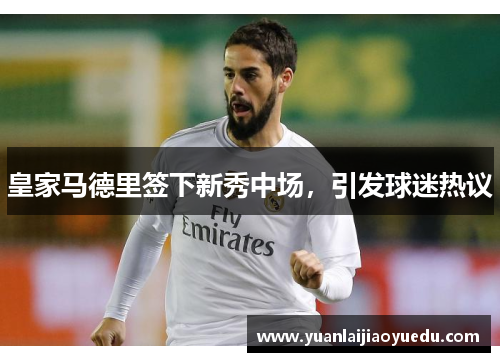 皇家马德里签下新秀中场，引发球迷热议