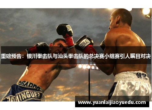 重磅预告：银川拳击队与汕头拳击队的总决赛小组赛引人瞩目对决